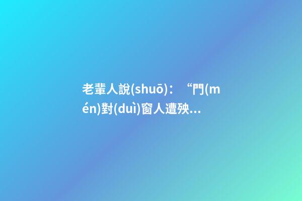老輩人說(shuō)：“門(mén)對(duì)窗人遭殃，門(mén)對(duì)門(mén)人傷人”，是什么意思？